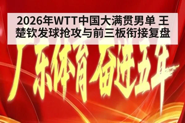 2026年WTT中国大满贯男单 王楚钦发球抢攻与前三板衔接复盘