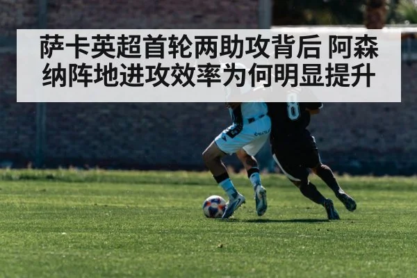 萨卡英超首轮两助攻背后 阿森纳阵地进攻效率为何明显提升
