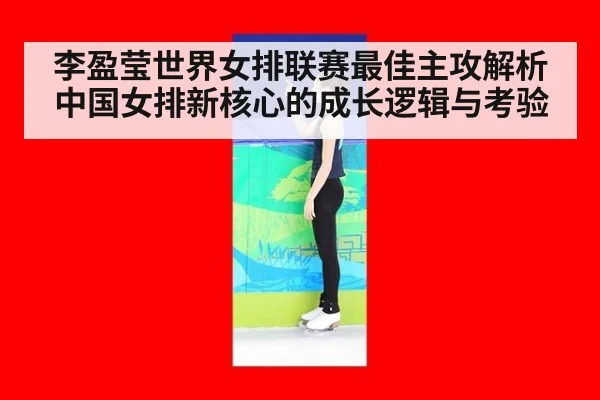 李盈莹世界女排联赛最佳主攻解析 中国女排新核心的成长逻辑与考验