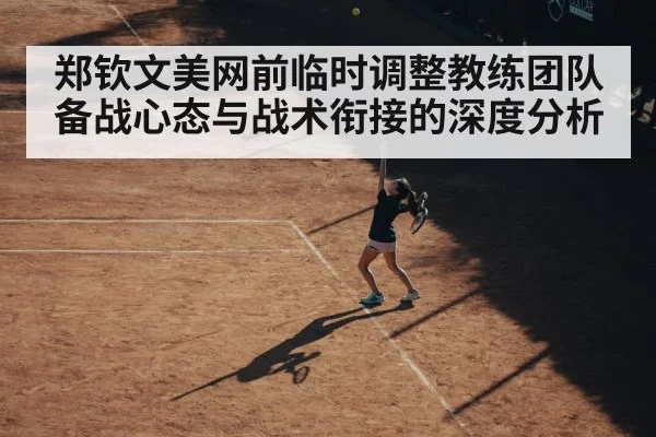 郑钦文美网前临时调整教练团队 备战心态与战术衔接的深度分析